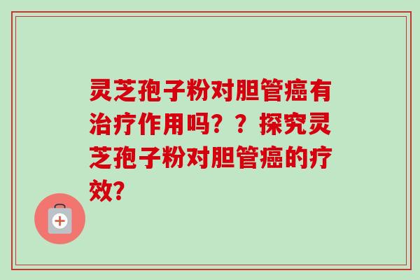 灵芝孢子粉对胆管癌有治疗作用吗？？探究灵芝孢子粉对胆管癌的疗效？