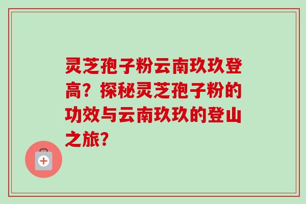 灵芝孢子粉云南玖玖登高？探秘灵芝孢子粉的功效与云南玖玖的登山之旅？