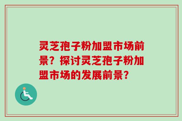 灵芝孢子粉加盟市场前景？探讨灵芝孢子粉加盟市场的发展前景？