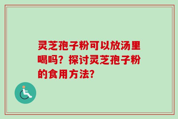 灵芝孢子粉可以放汤里喝吗？探讨灵芝孢子粉的食用方法？