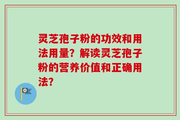 灵芝孢子粉的功效和用法用量？解读灵芝孢子粉的营养价值和正确用法？
