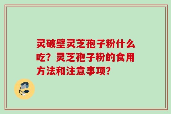 灵破壁灵芝孢子粉什么吃？灵芝孢子粉的食用方法和注意事项？