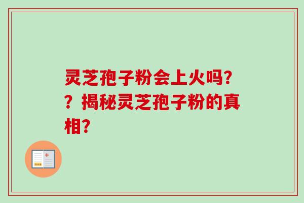 灵芝孢子粉会上火吗？？揭秘灵芝孢子粉的真相？