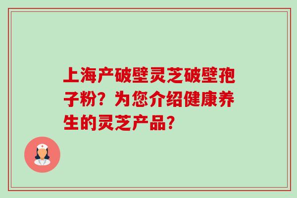 上海产破壁灵芝破壁孢子粉？为您介绍健康养生的灵芝产品？
