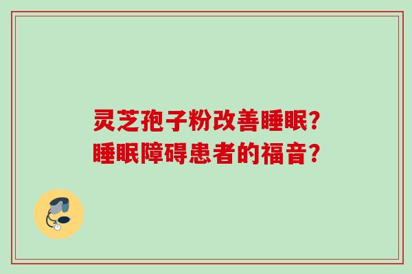 灵芝孢子粉改善?障碍患者的福音? 灵芝孢子粉改善?障碍患者的福音?