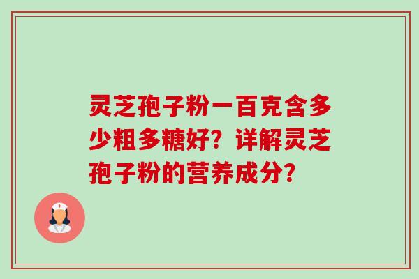 灵芝孢子粉一百克含多少粗多糖好？详解灵芝孢子粉的营养成分？
