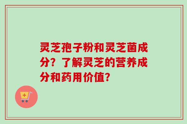 灵芝孢子粉和灵芝菌成分？了解灵芝的营养成分和药用价值？