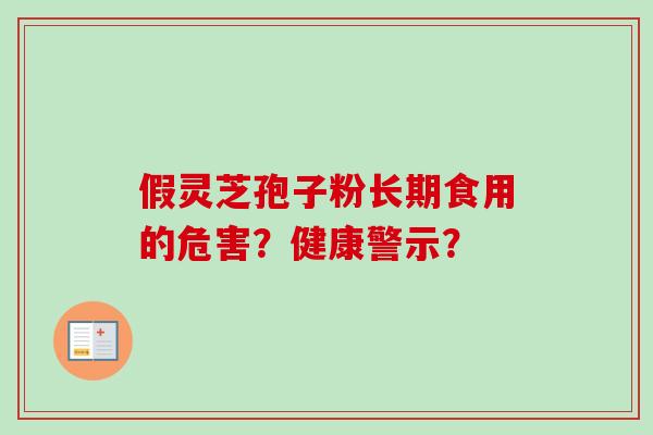 假灵芝孢子粉长期食用的危害？健康警示？