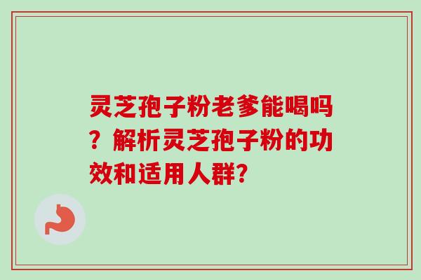 灵芝孢子粉老爹能喝吗?解析灵芝孢子粉的功效和适用人群? 灵芝孢子粉老爹能喝吗?解析灵芝孢子粉的功效和适用人群?