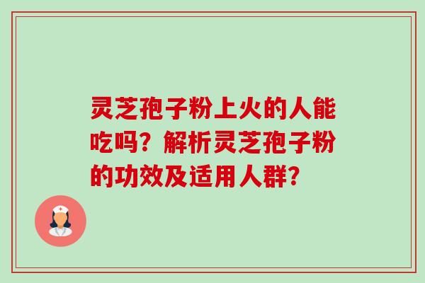 灵芝孢子粉上火的人能吃吗？解析灵芝孢子粉的功效及适用人群？