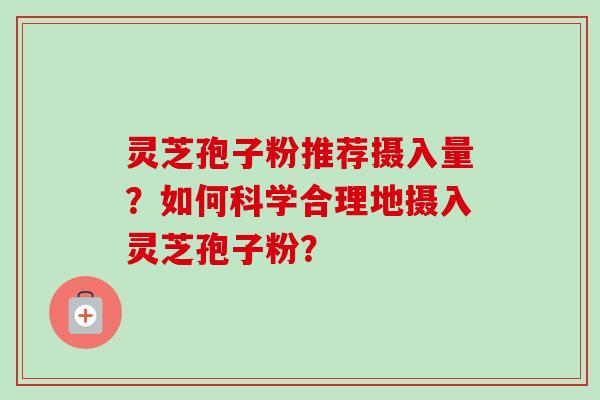 灵芝孢子粉推荐摄入量?如何科学合理地摄入灵芝孢子粉? 灵芝孢子粉推荐摄入量?如何科学合理地摄入灵芝孢子粉?
