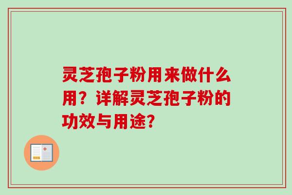 灵芝孢子粉用来做什么用?详解灵芝孢子粉的功效与用途? 灵芝孢子粉用来做什么用?详解灵芝孢子粉的功效与用途?