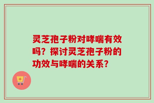 灵芝孢子粉对有效吗？探讨灵芝孢子粉的功效与的关系？
