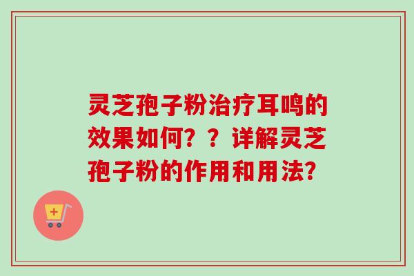 灵芝孢子粉耳鸣的效果如何？？详解灵芝孢子粉的作用和用法？