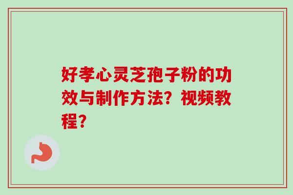 好孝心灵芝孢子粉的功效与制作方法?视频教程? 好孝心灵芝孢子粉的功效与制作方法?视频教程?