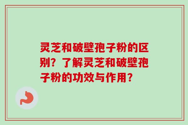 灵芝和破壁孢子粉的区别?了解灵芝和破壁孢子粉的功效与作用? 灵芝和破壁孢子粉的区别?了解灵芝和破壁孢子粉的功效与作用?