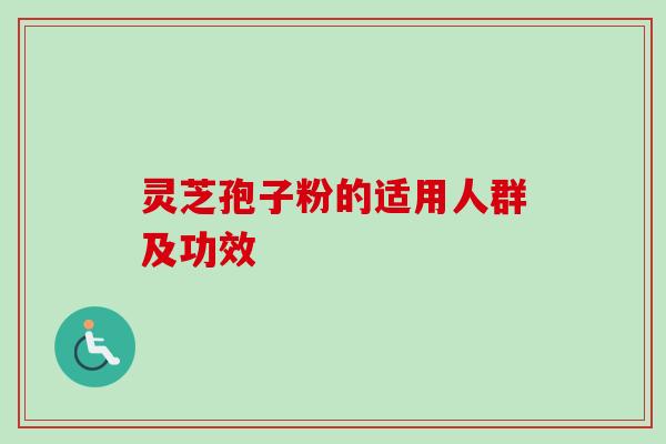 灵芝孢子粉的适用人群及功效 灵芝孢子粉的适用人群及功效