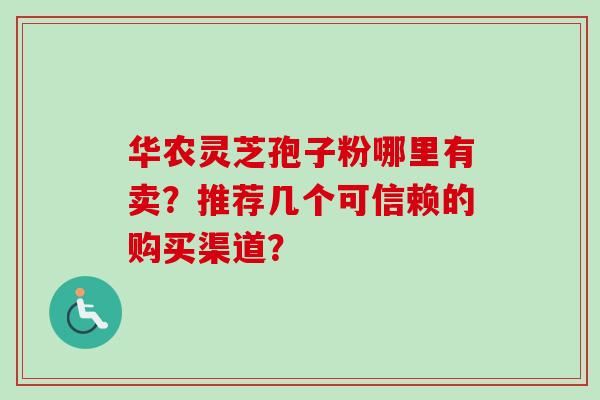 华农灵芝孢子粉哪里有卖?推荐几个可信赖的购买渠道? 华农灵芝孢子粉哪里有卖?推荐几个可信赖的购买渠道?