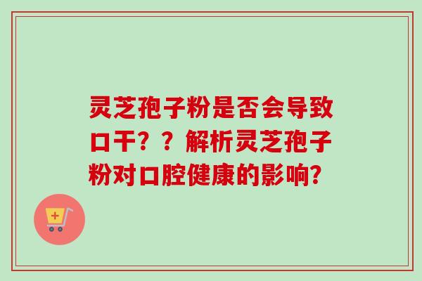 灵芝孢子粉是否会导致口干？？解析灵芝孢子粉对口腔健康的影响？