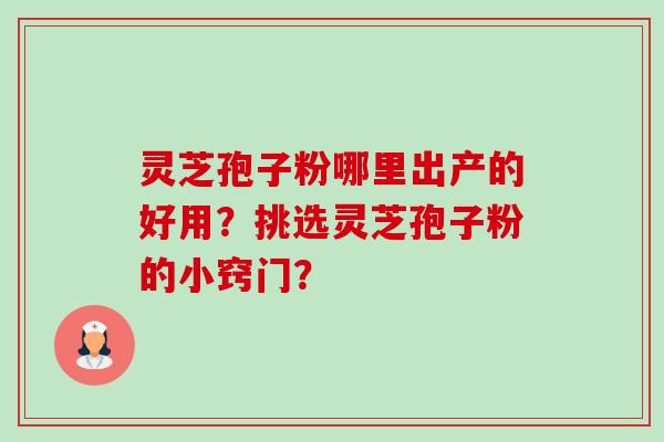 灵芝孢子粉哪里出产的好用？挑选灵芝孢子粉的小窍门？