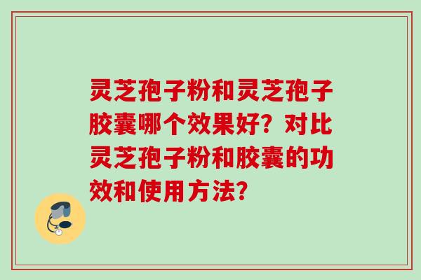 灵芝孢子粉和灵芝孢子胶囊哪个效果好？对比灵芝孢子粉和胶囊的功效和使用方法？