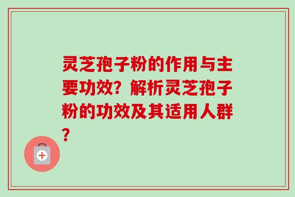 灵芝孢子粉的作用与主要功效？解析灵芝孢子粉的功效及其适用人群？
