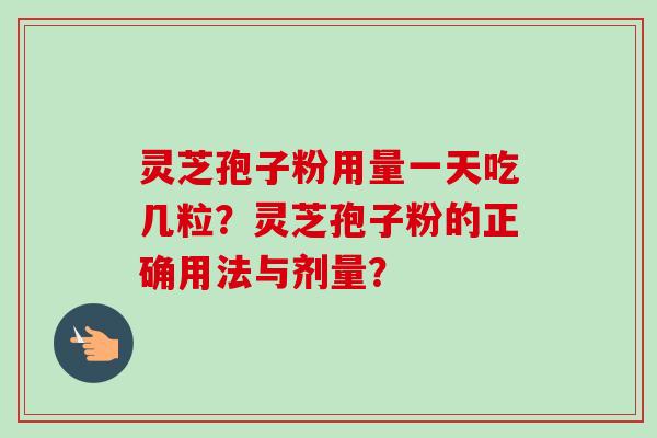 灵芝孢子粉用量一天吃几粒？灵芝孢子粉的正确用法与剂量？