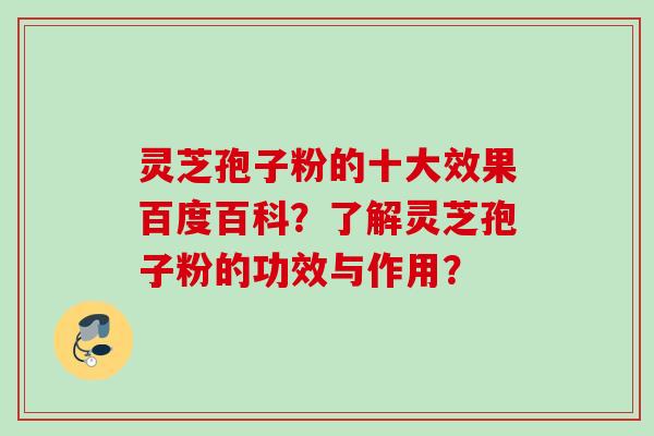 灵芝孢子粉的十大效果百度百科？了解灵芝孢子粉的功效与作用？