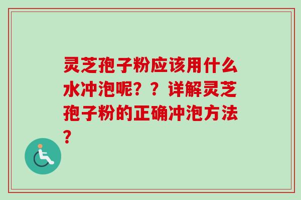 灵芝孢子粉应该用什么水冲泡呢？？详解灵芝孢子粉的正确冲泡方法？