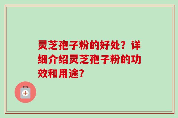 灵芝孢子粉的好处？详细介绍灵芝孢子粉的功效和用途？