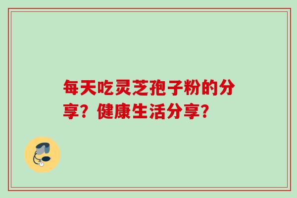 每天吃灵芝孢子粉的分享？健康生活分享？