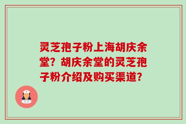 灵芝孢子粉上海胡庆余堂？胡庆余堂的灵芝孢子粉介绍及购买渠道？