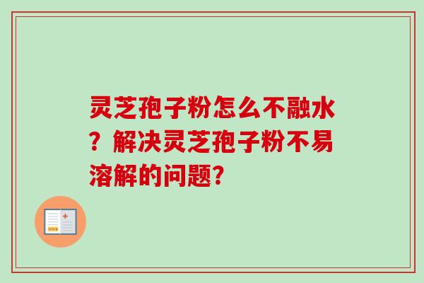 灵芝孢子粉怎么不融水？解决灵芝孢子粉不易溶解的问题？