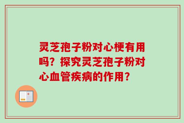 灵芝孢子粉对心梗有用吗？探究灵芝孢子粉对心的作用？