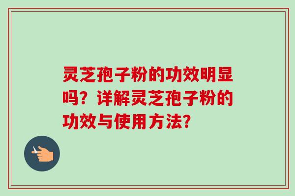 灵芝孢子粉的功效明显吗？详解灵芝孢子粉的功效与使用方法？