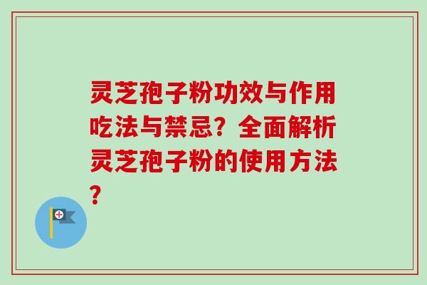 灵芝孢子粉功效与作用吃法与禁忌？全面解析灵芝孢子粉的使用方法？