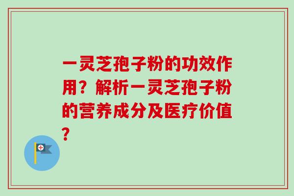 一灵芝孢子粉的功效作用?解析一灵芝孢子粉的营养成分及医疗价值? 一灵芝孢子粉的功效作用?解析一灵芝孢子粉的营养成分及医疗价值?