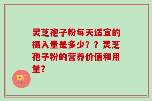 灵芝孢子粉每天适宜的摄入量是多少？？灵芝孢子粉的营养价值和用量？