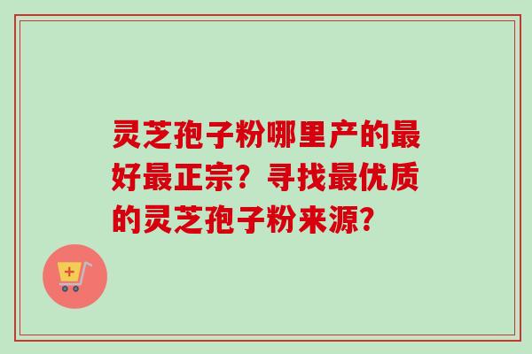 灵芝孢子粉哪里产的好正宗？寻找优质的灵芝孢子粉来源？