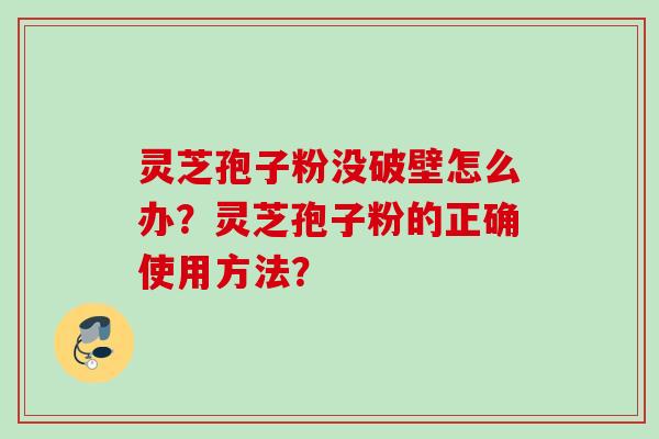 灵芝孢子粉没破壁怎么办？灵芝孢子粉的正确使用方法？
