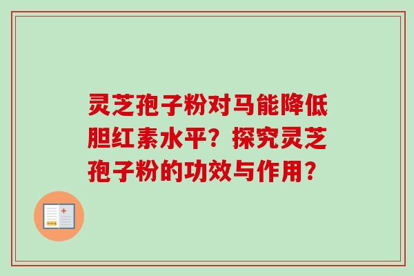 灵芝孢子粉对马能降低胆红素水平?探究灵芝孢子粉的功效与作用? 灵芝孢子粉对马能降低胆红素水平?探究灵芝孢子粉的功效与作用?
