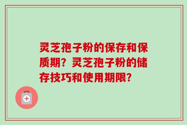 灵芝孢子粉的保存和保质期？灵芝孢子粉的储存技巧和使用期限？