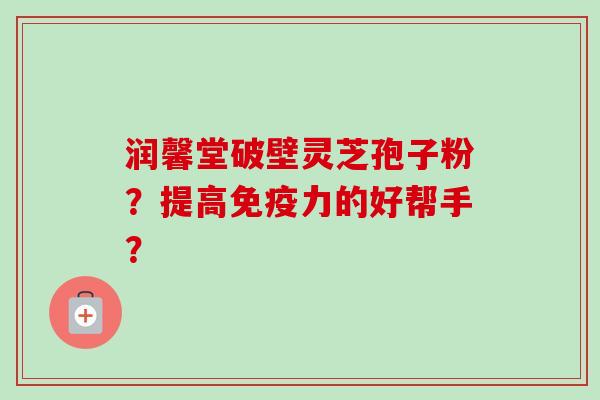 润馨堂破壁灵芝孢子粉？提高免疫力的好帮手？