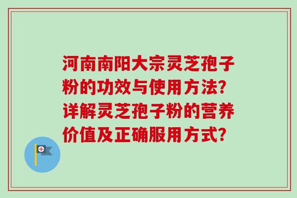 河南南阳大宗灵芝孢子粉的功效与使用方法？详解灵芝孢子粉的营养价值及正确服用方式？