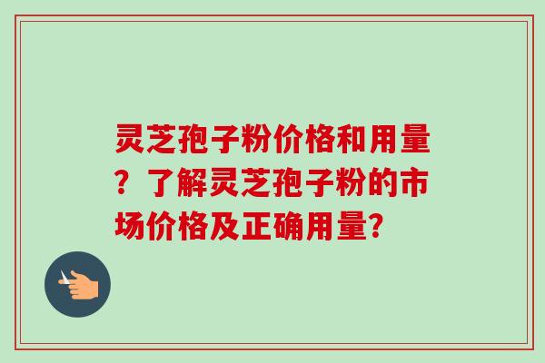 灵芝孢子粉价格和用量？了解灵芝孢子粉的市场价格及正确用量？