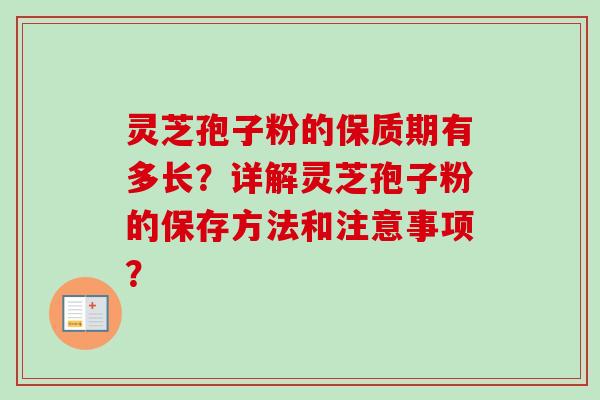 灵芝孢子粉的保质期有多长？详解灵芝孢子粉的保存方法和注意事项？