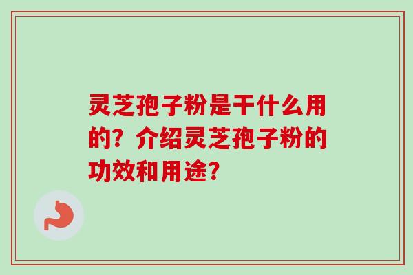 灵芝孢子粉是干什么用的？介绍灵芝孢子粉的功效和用途？