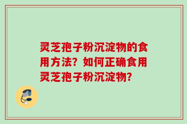 灵芝孢子粉沉淀物的食用方法？如何正确食用灵芝孢子粉沉淀物？