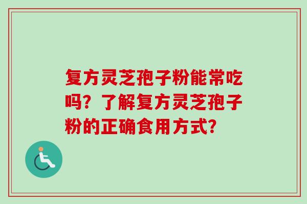 复方灵芝孢子粉能常吃吗?了解复方灵芝孢子粉的正确食用方式? 复方灵芝孢子粉能常吃吗?了解复方灵芝孢子粉的正确食用方式?