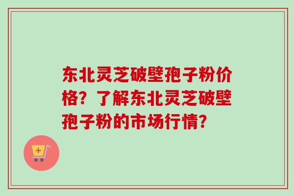东北灵芝破壁孢子粉价格?了解东北灵芝破壁孢子粉的市场行情? 东北灵芝破壁孢子粉价格?了解东北灵芝破壁孢子粉的市场行情?
